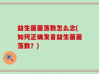 益生菌菌落数怎么念(如何正确发音益生菌菌落数？)