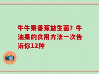 牛牛果香蕉益生菌？牛油果的食用方法一次告诉你12种