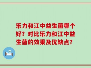 乐力和江中益生菌哪个好？对比乐力和江中益生菌的效果及优缺点？