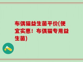 布偶猫益生菌平价(便宜实惠！布偶猫专用益生菌)