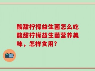 酸甜柠檬益生菌怎么吃酸甜柠檬益生菌营养美味，怎样食用？