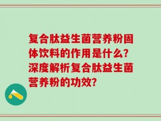 复合肽益生菌营养粉固体饮料的作用是什么？深度解析复合肽益生菌营养粉的功效？