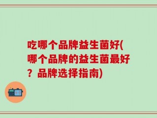 吃哪个品牌益生菌好(哪个品牌的益生菌最好？品牌选择指南)