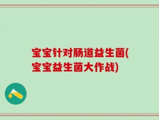 宝宝针对肠道益生菌(宝宝益生菌大作战)