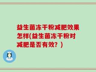 益生菌冻干粉减肥效果怎样(益生菌冻干粉对减肥是否有效？)