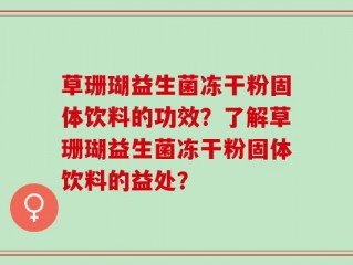 草珊瑚益生菌冻干粉固体饮料的功效？了解草珊瑚益生菌冻干粉固体饮料的益处？