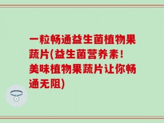 一粒畅通益生菌植物果蔬片(益生菌营养素！美味植物果蔬片让你畅通无阻)
