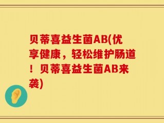 贝蒂喜益生菌AB(优享健康，轻松维护肠道！贝蒂喜益生菌AB来袭)