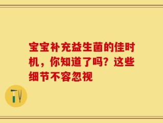 宝宝补充益生菌的佳时机，你知道了吗？这些细节不容忽视