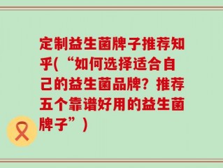 定制益生菌牌子推荐知乎(“如何选择适合自己的益生菌品牌？推荐五个靠谱好用的益生菌牌子”)