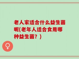 老人家适合什么益生菌呢(老年人适合食用哪种益生菌？)