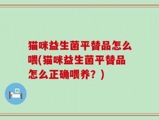 猫咪益生菌平替品怎么喂(猫咪益生菌平替品怎么正确喂养？)