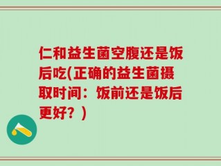 仁和益生菌空腹还是饭后吃(正确的益生菌摄取时间：饭前还是饭后更好？)