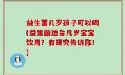 益生菌几岁孩子可以喝(益生菌适合几岁宝宝饮用？有研究告诉你！)