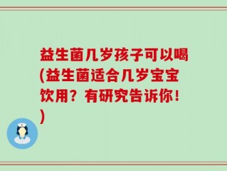 益生菌几岁孩子可以喝(益生菌适合几岁宝宝饮用？有研究告诉你！)