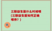 三联益生菌什么时候喂(三联益生菌如何正确喂养？)