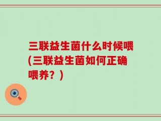三联益生菌什么时候喂(三联益生菌如何正确喂养？)