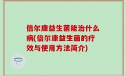 倍尔康益生菌能治什么病(倍尔康益生菌的疗效与使用方法简介)