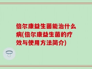 倍尔康益生菌能治什么病(倍尔康益生菌的疗效与使用方法简介)