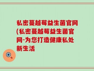 私密蔓越莓益生菌官网(私密蔓越莓益生菌官网-为您打造健康私处新生活