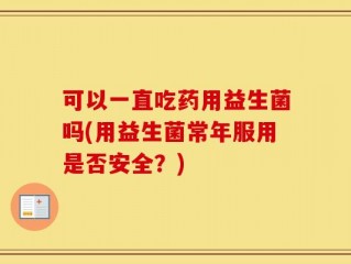 可以一直吃药用益生菌吗(用益生菌常年服用是否安全？)