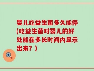婴儿吃益生菌多久能停(吃益生菌对婴儿的好处能在多长时间内显示出来？)