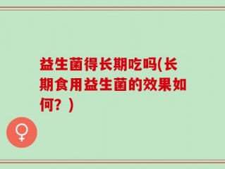 益生菌得长期吃吗(长期食用益生菌的效果如何？)