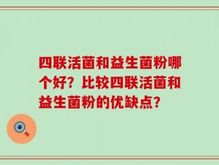 四联活菌和益生菌粉哪个好？比较四联活菌和益生菌粉的优缺点？