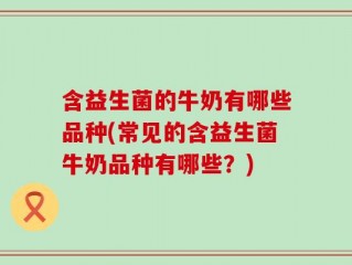 含益生菌的牛奶有哪些品种(常见的含益生菌牛奶品种有哪些？)