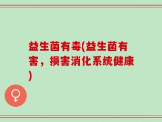 益生菌有毒(益生菌有害，损害消化系统健康)