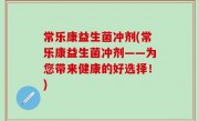 常乐康益生菌冲剂(常乐康益生菌冲剂——为您带来健康的好选择！)