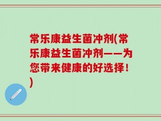 常乐康益生菌冲剂(常乐康益生菌冲剂——为您带来健康的好选择！)