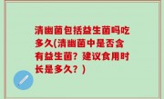 清幽菌包括益生菌吗吃多久(清幽菌中是否含有益生菌？建议食用时长是多久？)