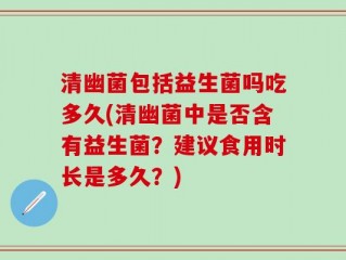 清幽菌包括益生菌吗吃多久(清幽菌中是否含有益生菌？建议食用时长是多久？)