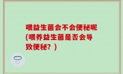 喂益生菌会不会便秘呢(喂养益生菌是否会导致便秘？)