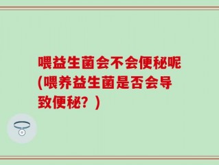 喂益生菌会不会便秘呢(喂养益生菌是否会导致便秘？)