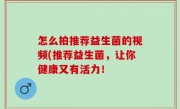 怎么拍推荐益生菌的视频(推荐益生菌，让你健康又有活力！