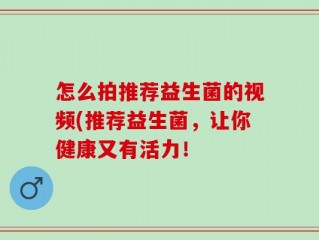 怎么拍推荐益生菌的视频(推荐益生菌，让你健康又有活力！