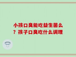 小孩口臭能吃益生菌么？孩子口臭吃什么调理