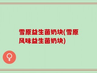 雪原益生菌奶块(雪原风味益生菌奶块)