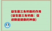 益生菌三角奶酪的作用(益生菌三角奶酪：促进肠道健康的神器)