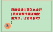 恩康堂益生菌怎么吃好(恩康堂益生菌正确使用方法，让它更有效！)