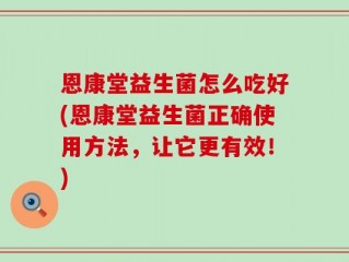 恩康堂益生菌怎么吃好(恩康堂益生菌正确使用方法，让它更有效！)