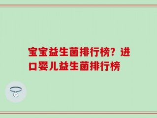 宝宝益生菌排行榜？进口婴儿益生菌排行榜