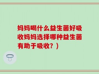 妈妈喝什么益生菌好吸收妈妈选择哪种益生菌有助于吸收？)