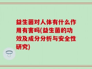 益生菌对人体有什么作用有害吗(益生菌的功效及成分分析与安全性研究)