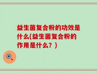 益生菌复合粉的功效是什么(益生菌复合粉的作用是什么？)