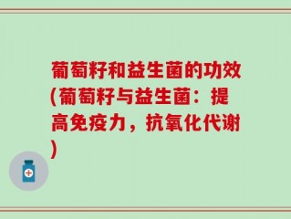 葡萄籽和益生菌的功效(葡萄籽与益生菌：提高免疫力，抗氧化代谢)