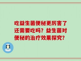 吃益生菌便秘更厉害了还需要吃吗？益生菌对便秘的治疗效果探究？