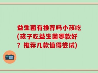 益生菌有推荐吗小孩吃(孩子吃益生菌哪款好？推荐几款值得尝试)